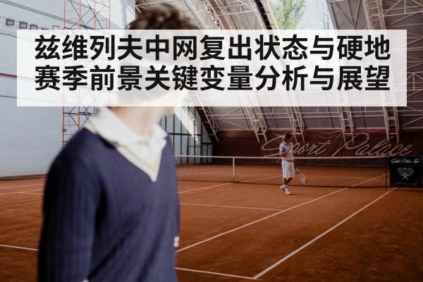 兹维列夫中网复出状态与硬地赛季前景关键变量分析与展望