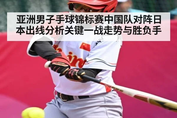 亚洲男子手球锦标赛中国队对阵日本出线分析关键一战走势与胜负手