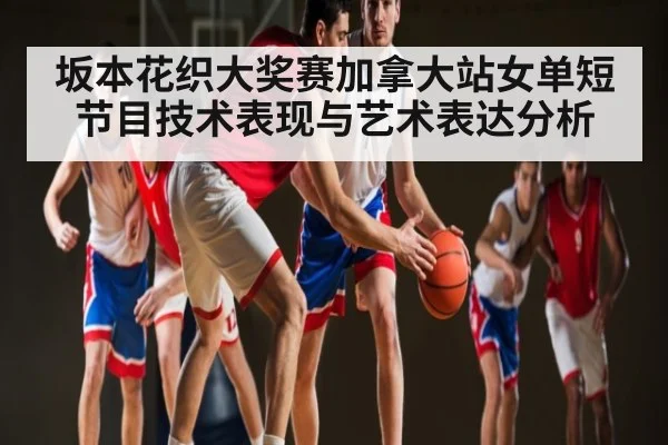 坂本花织大奖赛加拿大站女单短节目技术表现与艺术表达分析