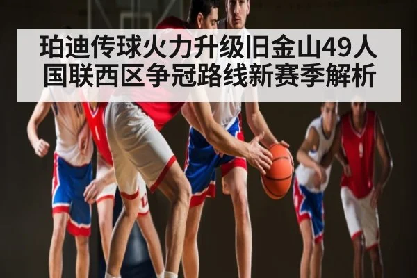 珀迪传球火力升级旧金山49人国联西区争冠路线新赛季解析