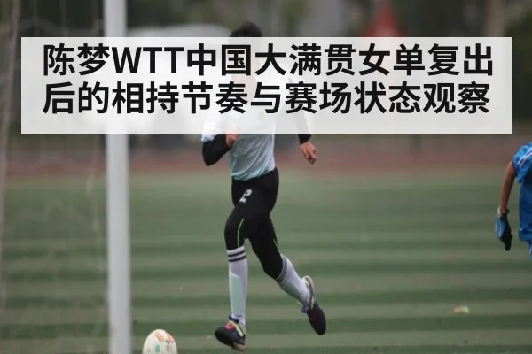 陈梦WTT中国大满贯女单复出后的相持节奏与赛场状态观察